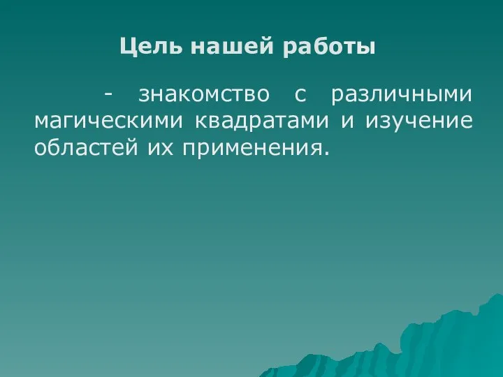 - знакомство с различными магическими квадратами и изучение областей их применения. Цель нашей работы