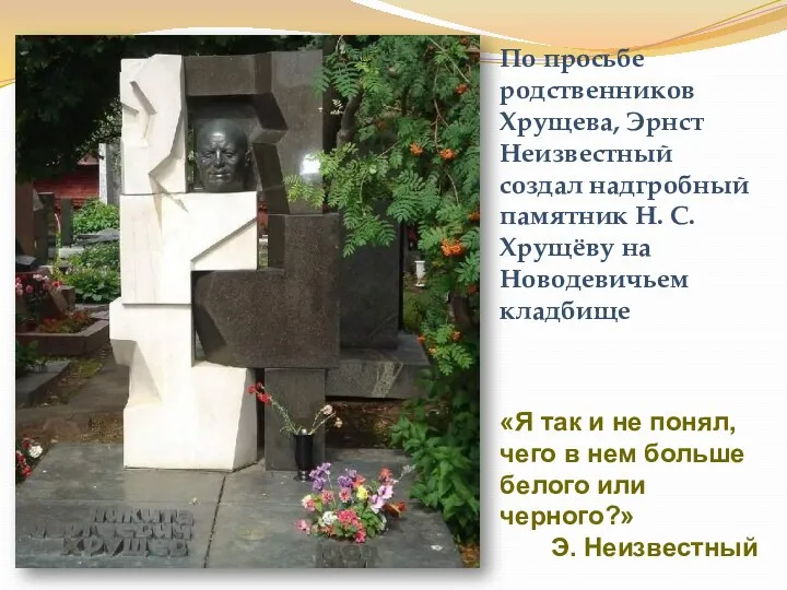 По просьбе родственников Хрущева, Эрнст Неизвестный создал надгробный памятник Н.