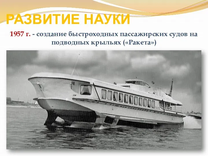 РАЗВИТИЕ НАУКИ 1957 г. - создание быстроходных пассажирских судов на подводных крыльях («Ракета»)