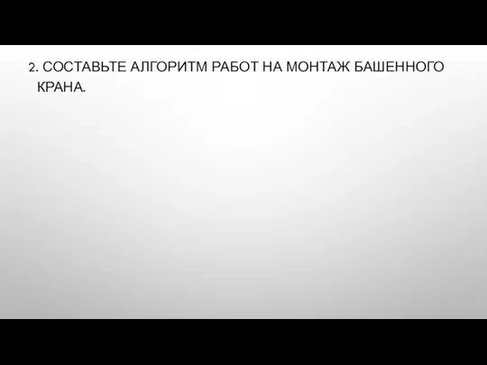 2. СОСТАВЬТЕ АЛГОРИТМ РАБОТ НА МОНТАЖ БАШЕННОГО КРАНА.