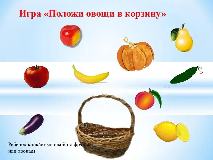 Игра «Положи овощи в корзину» Ребенок кликает мышкой по фруктам или овощам