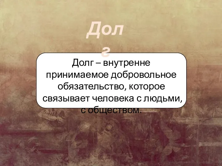 Долг – внутренне принимаемое добровольное обязательство, которое связывает человека с людьми, с обществом. Долг