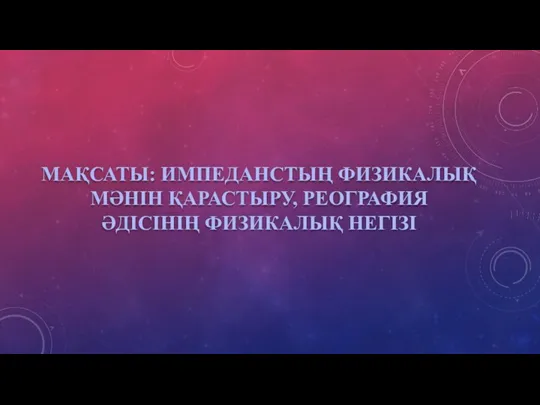 МАҚСАТЫ: ИМПЕДАНСТЫҢ ФИЗИКАЛЫҚ МӘНІН ҚАРАСТЫРУ, РЕОГРАФИЯ ӘДІСІНІҢ ФИЗИКАЛЫҚ НЕГІЗІ