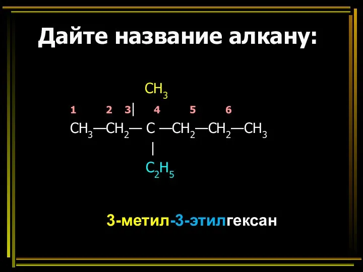 Дайте название алкану: CH3 1 2 3| 4 5 6 СН3—СН2— С —СН2—СН2—СН3 | C2H5 3-метил-3-этилгексан