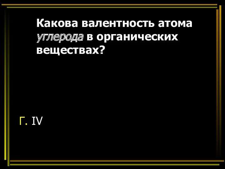 Какова валентность атома углерода в органических веществах? Г. IV