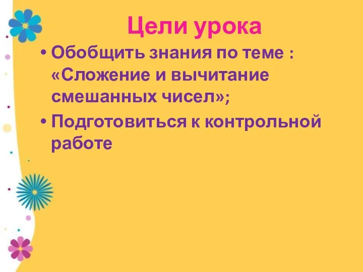 Цели урока Обобщить знания по теме : «Сложение и вычитание смешанных чисел»; Подготовиться к контрольной работе