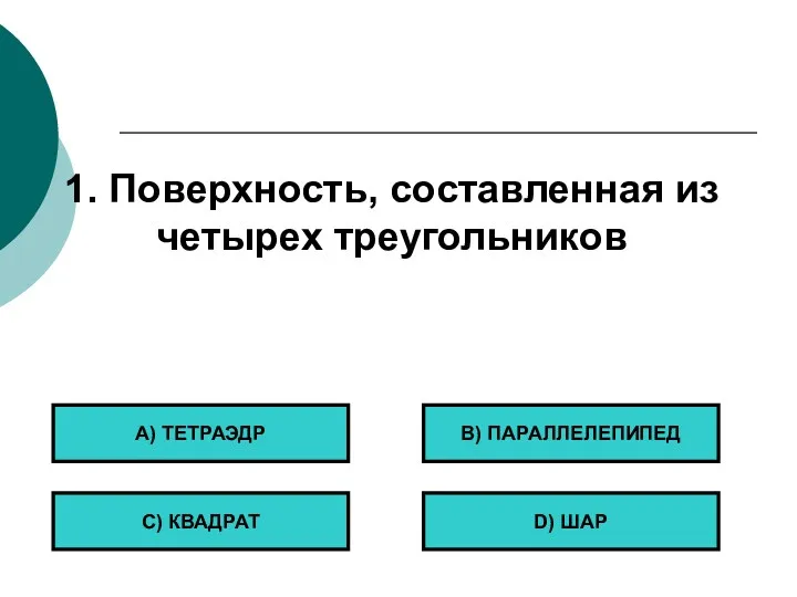 1. Поверхность, составленная из четырех треугольников А) ТЕТРАЭДР С) КВАДРАТ B) ПАРАЛЛЕЛЕПИПЕД D) ШАР