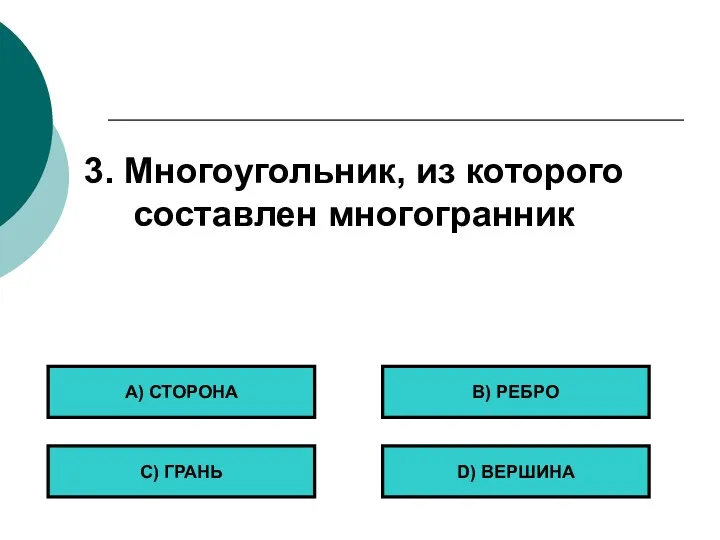 3. Многоугольник, из которого составлен многогранник А) СТОРОНА С) ГРАНЬ B) РЕБРО D) ВЕРШИНА