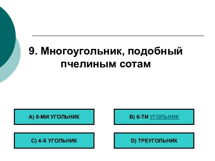 9. Многоугольник, подобный пчелиным сотам А) 8-МИ УГОЛЬНИК С) 4-Х УГОЛЬНИК B) 6-ТИ УГОЛЬНИК D) ТРЕУГОЛЬНИК