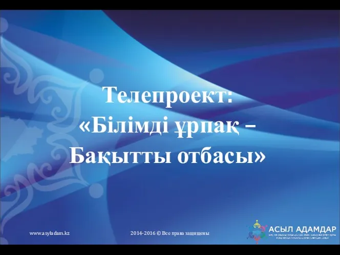 Телепроект: «Білімді ұрпақ – Бақытты отбасы» www.asyladam.kz 2014-2016 © Все права защищены