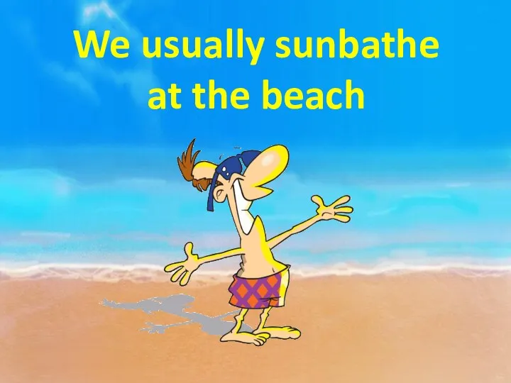 We usually sunbathe at the beach