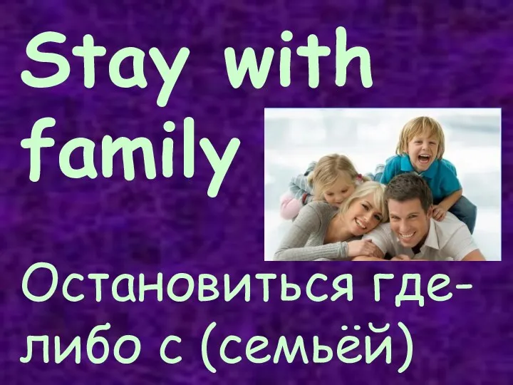 Stay with family Остановиться где-либо с (семьёй)