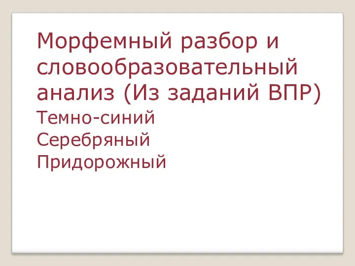 Морфемный разбор и словообразовательный анализ (Из заданий ВПР) Темно-синий Серебряный Придорожный