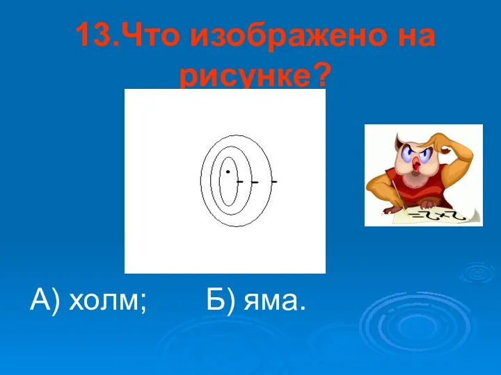 13.Что изображено на рисунке? А) холм; Б) яма.