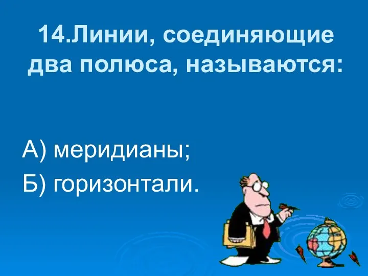 14.Линии, соединяющие два полюса, называются: А) меридианы; Б) горизонтали.