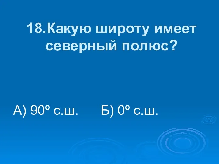 18.Какую широту имеет северный полюс? А) 90º с.ш. Б) 0º с.ш.