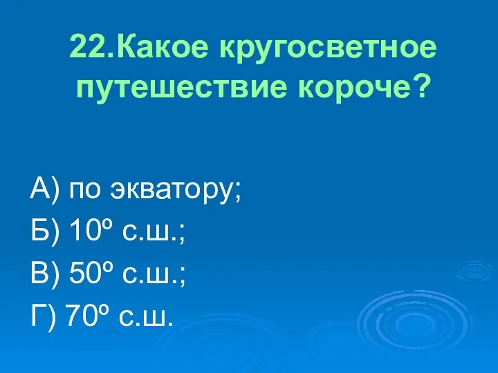 22.Какое кругосветное путешествие короче? А) по экватору; Б) 10º с.ш.; В) 50º с.ш.; Г) 70º с.ш.