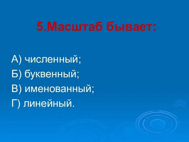 5.Масштаб бывает: А) численный; Б) буквенный; В) именованный; Г) линейный.