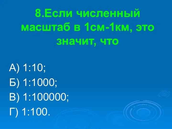 8.Если численный масштаб в 1см-1км, это значит, что А) 1:10; Б) 1:1000; В) 1:100000; Г) 1:100.