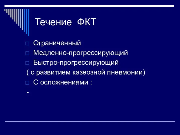 Течение ФКТ Ограниченный Медленно-прогрессирующий Быстро-прогрессирующий ( с развитием казеозной пневмонии) С осложнениями : -