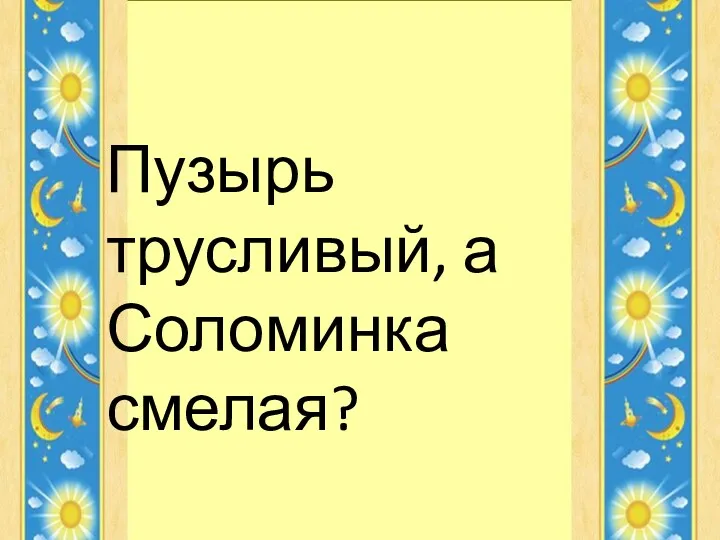 Пузырь трусливый, а Соломинка смелая?