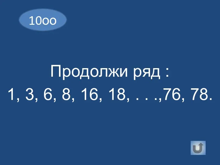 Продолжи ряд : 1, 3, 6, 8, 16, 18, . . .,76, 78. 10оо