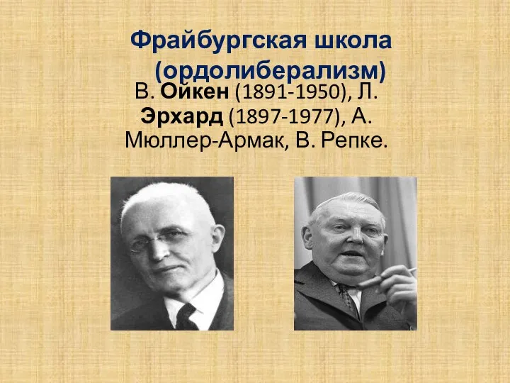 Фрайбургская школа (ордолиберализм) В. Ойкен (1891-1950), Л. Эрхард (1897-1977), А. Мюллер-Армак, В. Репке.