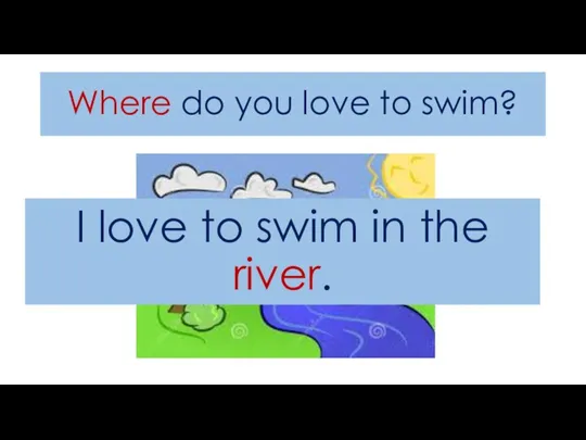 Where do you love to swim? I love to swim in the river.