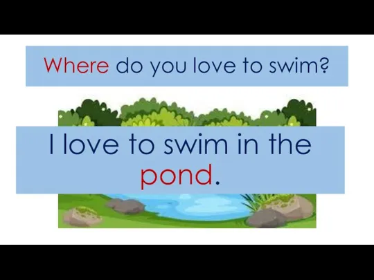 Where do you love to swim? I love to swim in the pond.