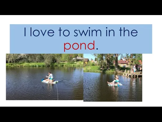 I love to swim in the pond.