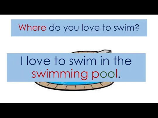 Where do you love to swim? I love to swim in the swimming pool.