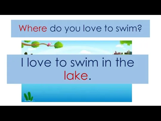 Where do you love to swim? I love to swim in the lake.