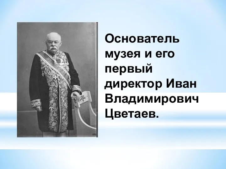 Основатель музея и его первый директор Иван Владимирович Цветаев.