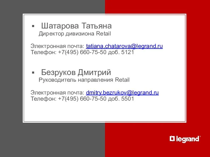 Шатарова Татьяна Директор дивизиона Retail Электронная почта: tatiana.chatarova@legrand.ru Телефон: +7(495)