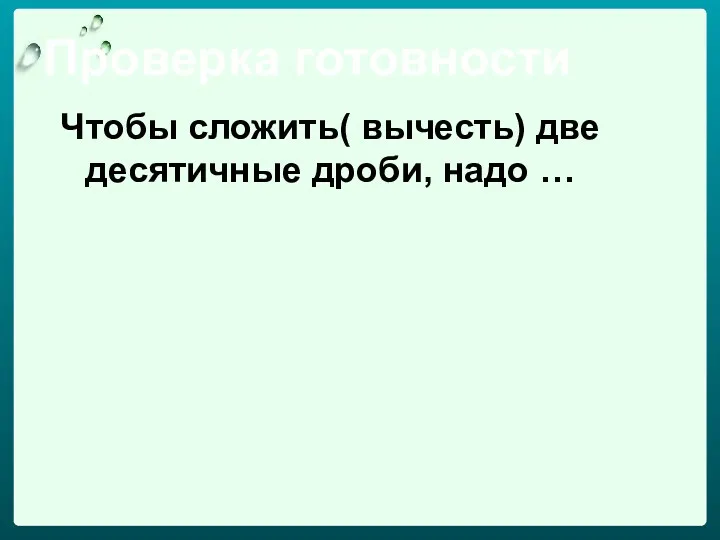 Проверка готовности Чтобы сложить( вычесть) две десятичные дроби, надо …