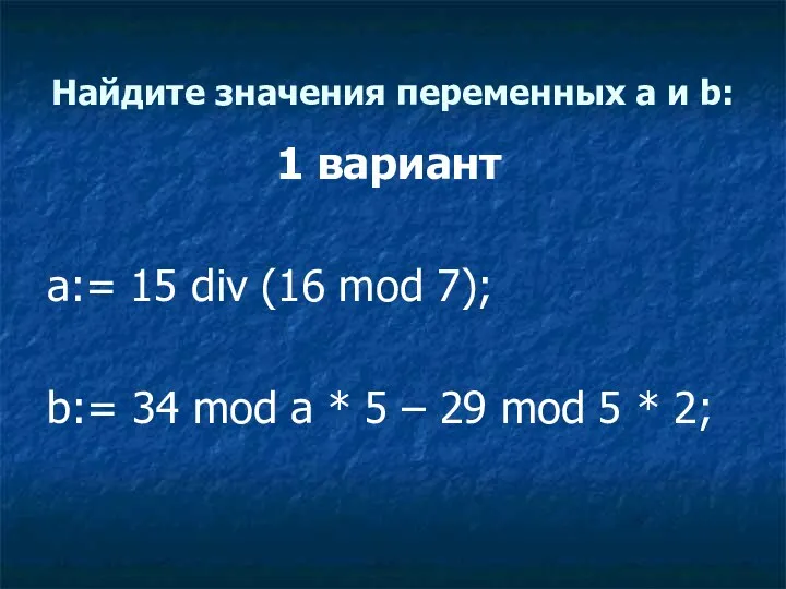 Найдите значения переменных a и b: 1 вариант a:= 15 div (16 mod