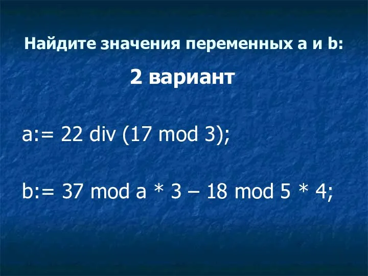 Найдите значения переменных a и b: 2 вариант a:= 22 div (17 mod