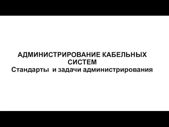 АДМИНИСТРИРОВАНИЕ КАБЕЛЬНЫХ СИСТЕМ Стандарты и задачи администрирования