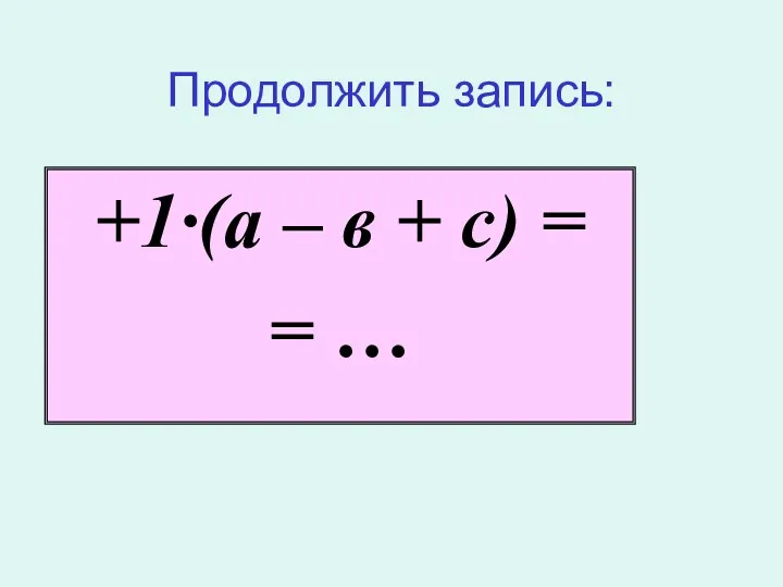 Продолжить запись: +1·(а – в + с) = = …