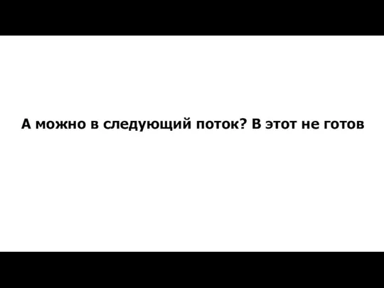 А можно в следующий поток? В этот не готов