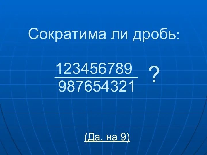 Сократима ли дробь: 123456789 987654321 ? (Да, на 9)