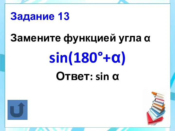 Задание 13 Замените функцией угла α sin(180°+α) Ответ: sin α