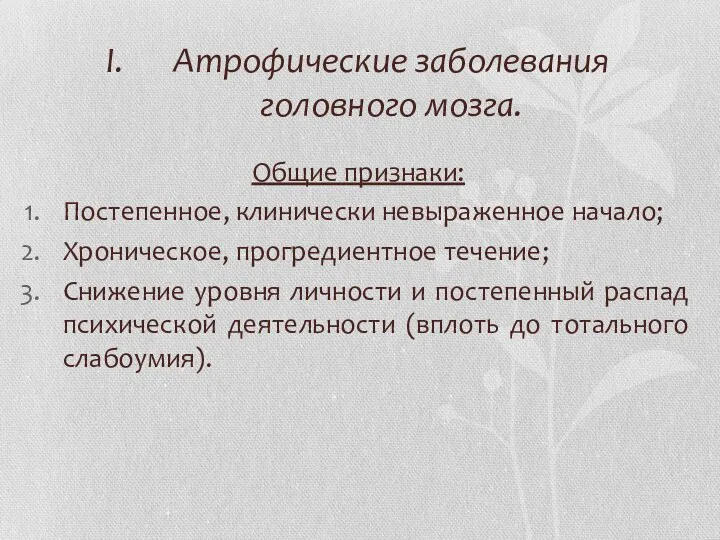 Атрофические заболевания головного мозга. Общие признаки: Постепенное, клинически невыраженное начало;