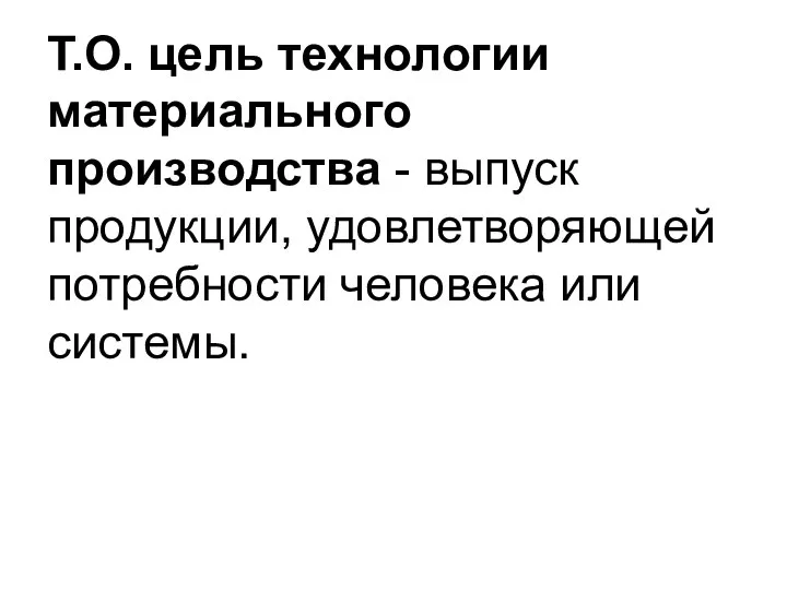 Т.О. цель технологии материального производства - выпуск продукции, удовлетворяющей потребности человека или системы.