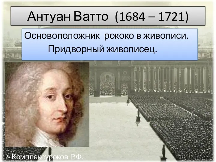 Антуан Ватто (1684 – 1721) Основоположник рококо в живописи. Придворный живописец. © Комплексуроков Р.Ф.