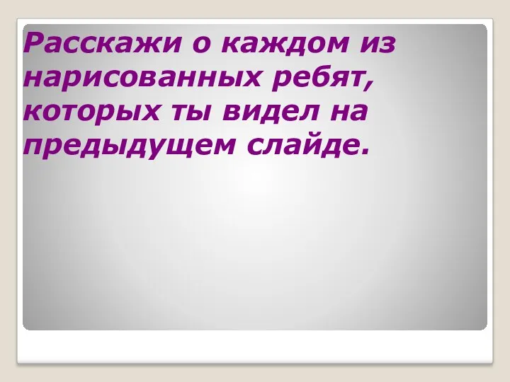 Расскажи о каждом из нарисованных ребят, которых ты видел на предыдущем слайде.