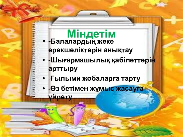 Міндетім -Балалардың жеке ерекшеліктерін анықтау -Шығармашылық қабілеттерін арттыру -Ғылыми жобаларға тарту -Өз бетімен жұмыс жасауға үйрету