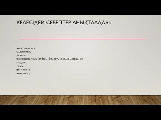 КЕЛЕСІДЕЙ СЕБЕПТЕР АНЫҚТАЛАДЫ: экономикалық, әлеуметтік, әскери, демографиялық (отбасы бірлесуі, некелік миграция), мәдени, саяси, діни және этникалық.