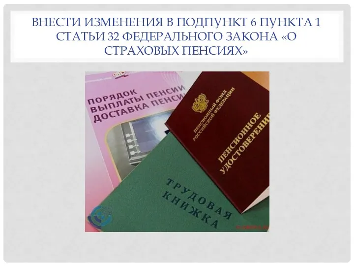 ВНЕСТИ ИЗМЕНЕНИЯ В ПОДПУНКТ 6 ПУНКТА 1 СТАТЬИ 32 ФЕДЕРАЛЬНОГО ЗАКОНА «О СТРАХОВЫХ ПЕНСИЯХ»