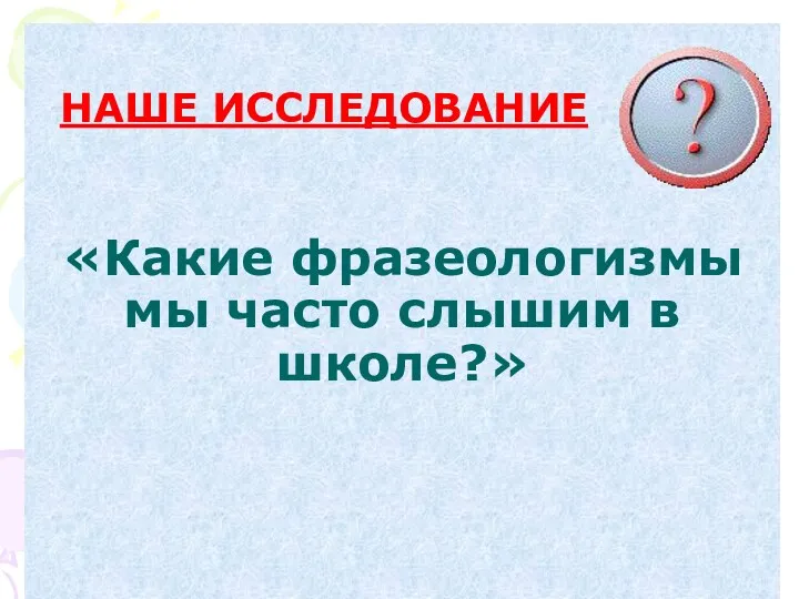 «Какие фразеологизмы мы часто слышим в школе?» НАШЕ ИССЛЕДОВАНИЕ